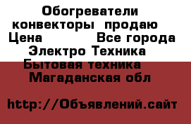 Обогреватели( конвекторы) продаю  › Цена ­ 2 200 - Все города Электро-Техника » Бытовая техника   . Магаданская обл.